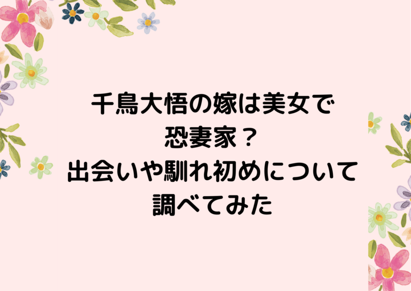 千鳥 大悟の嫁は美人と評判？表に出ない顔写真も公開！？運命的な出会いから、嫁との最新爆笑エピソードについても徹底調査！ - ゴシップワールド