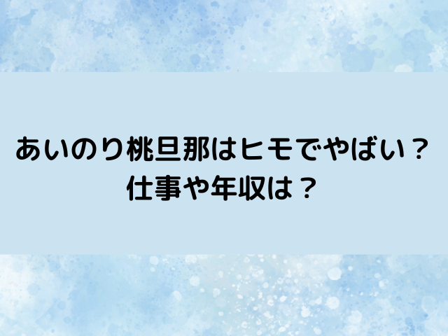あいのり桃旦那はヒモでやばい？仕事や年収を徹底調査